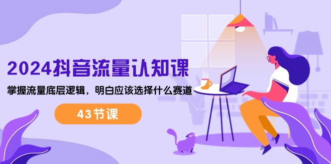 2024抖音流量·认知课：掌握流量底层逻辑，明白应该选择什么赛道 (43节课)跨境课程-外贸教程-精品网课-电商运营课库课堂