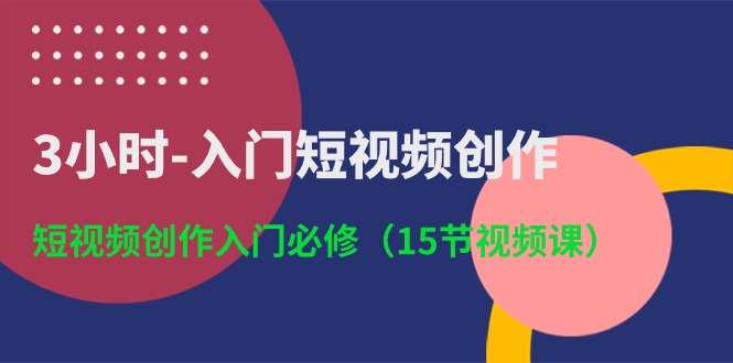 3小时-入门短视频创作：短视频创作入门必修（15节视频课）跨境课程-外贸教程-精品网课-电商运营课库课堂