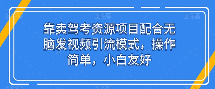 靠卖驾考资源项目配合无脑发视频引流模式，操作简单，小白友好跨境课程-外贸教程-精品网课-电商运营课库课堂