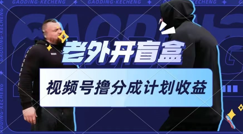 老外开盲盒视频，撸视频号分成计划收益，每天只需一小时，新手小白轻松上手跨境课程-外贸教程-精品网课-电商运营课库课堂