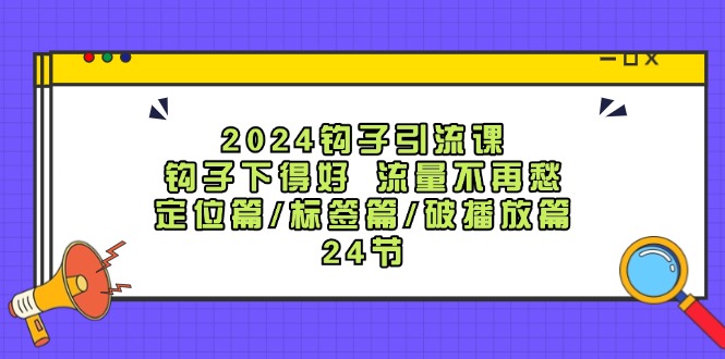 2024钩子引流课：钩子下得好流量不再愁，定位篇/标签篇/破播放篇/24节跨境课程-外贸教程-精品网课-电商运营课库课堂
