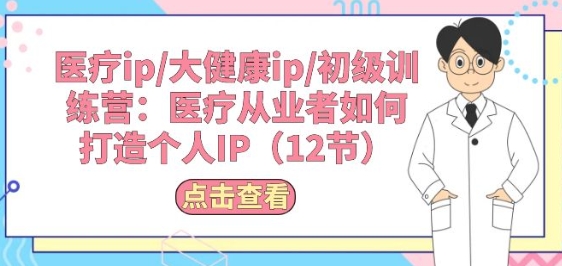 医疗ip/大健康ip/初级训练营：医疗从业者如何打造个人IP(12节)跨境课程-外贸教程-精品网课-电商运营课库课堂