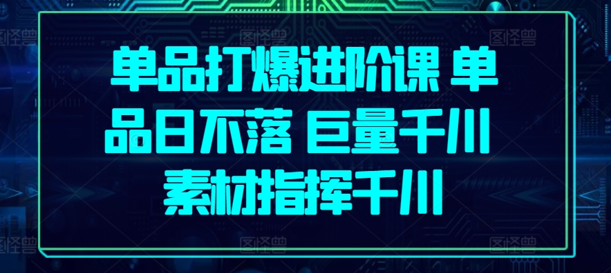 单品打爆进阶课 单品日不落 巨量千川 素材指挥千川跨境课程-外贸教程-精品网课-电商运营课库课堂