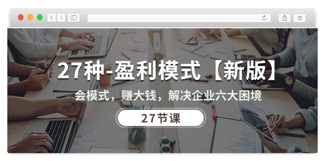 27种-盈利模式【新版】会模式，赚大钱，解决企业六大困境 (27节课)跨境课程-外贸教程-精品网课-电商运营课库课堂