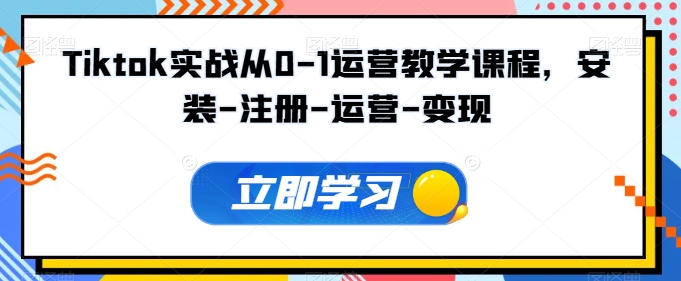 Tiktok实战从0-1运营教学课程，安装-注册-运营-变现跨境课程-外贸教程-精品网课-电商运营课库课堂