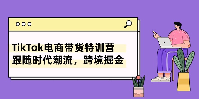 TikTok电商带货特训营，跟随时代潮流，跨境掘金（8节课）跨境课程-外贸教程-精品网课-电商运营课库课堂