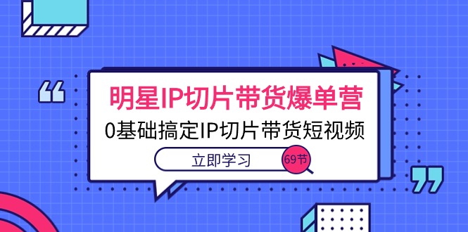 明星IP切片带货爆单营，0基础搞定IP切片带货短视频（69节课）跨境课程-外贸教程-精品网课-电商运营课库课堂