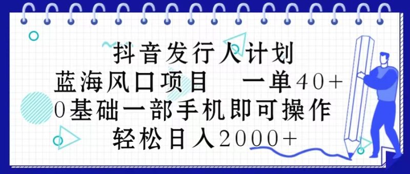 抖音发行人计划，蓝海风口项目 一单40，0基础一部手机即可操作 日入2000＋跨境课程-外贸教程-精品网课-电商运营课库课堂