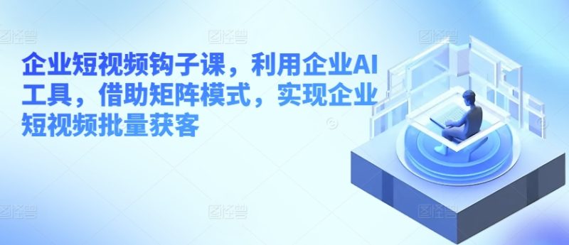企业短视频钩子课，利用企业AI工具，借助矩阵模式，实现企业短视频批量获客跨境课程-外贸教程-精品网课-电商运营课库课堂