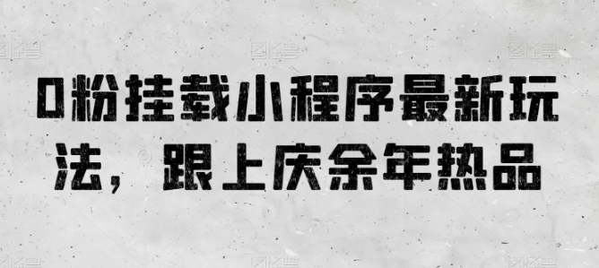 0粉挂载小程序最新玩法，跟上庆余年热品跨境课程-外贸教程-精品网课-电商运营课库课堂