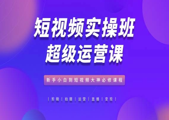 短视频实操班超级运营课，新手小白到短视频大神必修课程跨境课程-外贸教程-精品网课-电商运营课库课堂