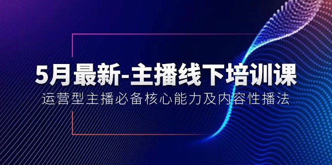 5月最新-主播线下培训课【40期】：运营型主播必备核心能力及内容性播法跨境课程-外贸教程-精品网课-电商运营课库课堂
