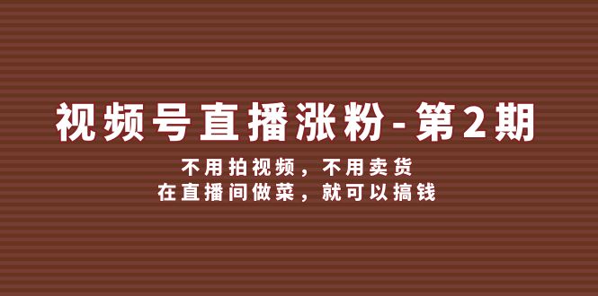 视频号直播涨粉第2期，不用拍视频，不用卖货，在直播间做菜，就可以搞钱跨境课程-外贸教程-精品网课-电商运营课库课堂