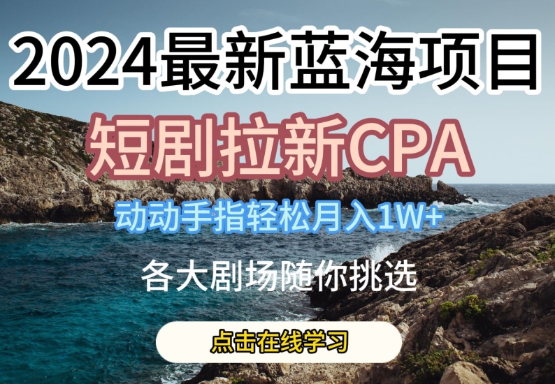 2024最新蓝海项日，短剧拉新CPA，动动手指轻松月入1W，全各大剧场随你挑选跨境课程-外贸教程-精品网课-电商运营课库课堂
