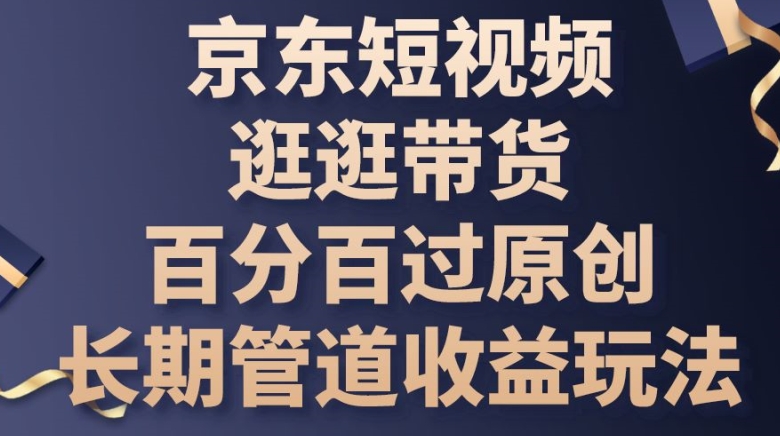 京东短视频逛逛带货百分百过原创，长期管道收益玩法跨境课程-外贸教程-精品网课-电商运营课库课堂