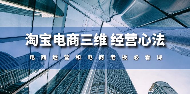 淘宝电商三维 经营心法：电商运营和电商老板必看课（59节课）跨境课程-外贸教程-精品网课-电商运营课库课堂