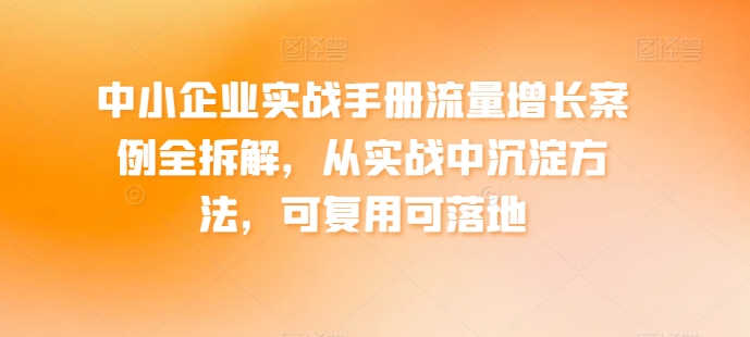 中小企业实战手册流量增长案例全拆解，从实战中沉淀方法，可复用可落地跨境课程-外贸教程-精品网课-电商运营课库课堂