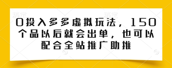 0投入多多虚拟玩法，150个品以后就会出单，也可以配合全站推广助推跨境课程-外贸教程-精品网课-电商运营课库课堂