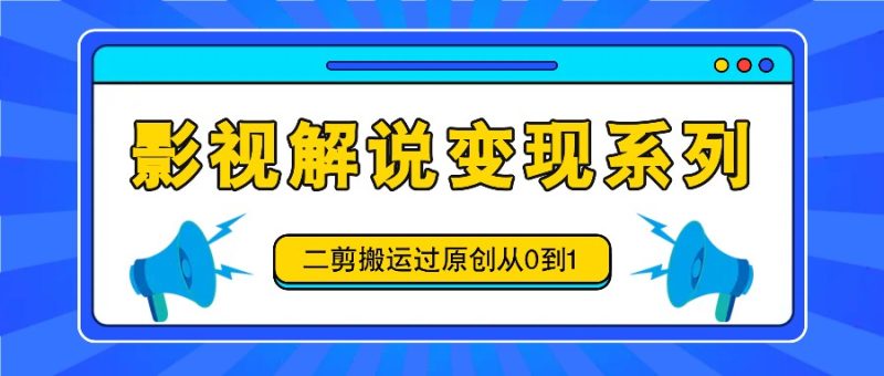 影视解说变现系列,二剪搬运过原创从0到1,喂饭式教程跨境课程-外贸教程-精品网课-电商运营课库课堂