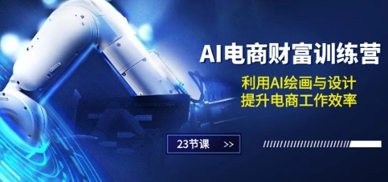 AI电商-财富训练营：利用AI绘画与设计，提升电商工作效率(23节课)跨境课程-外贸教程-精品网课-电商运营课库课堂