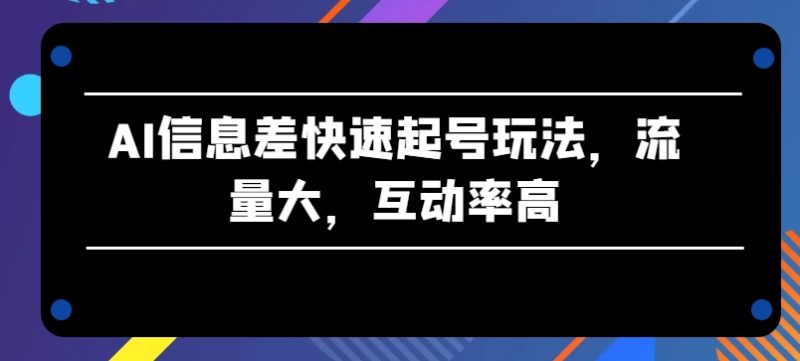 AI信息差快速起号玩法，流量大，互动率高跨境课程-外贸教程-精品网课-电商运营课库课堂