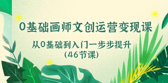0基础画师 文创运营变现课，从0基础到入门一步步提升（46节课）跨境课程-外贸教程-精品网课-电商运营课库课堂