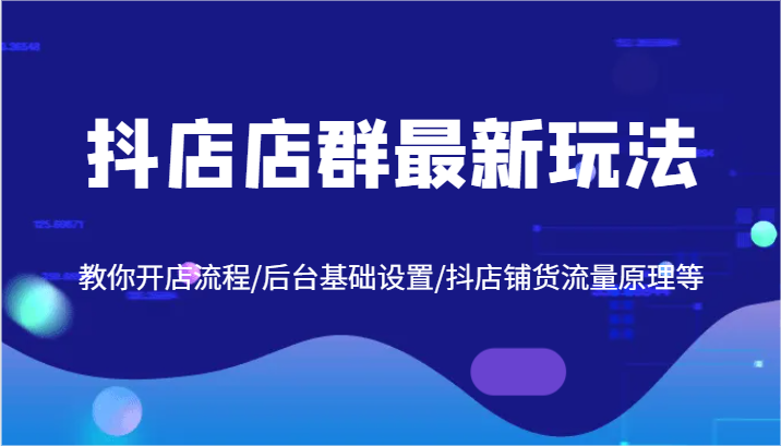 抖店店群最新玩法，教你开店流程/后台基础设置/抖店铺货流量原理等跨境课程-外贸教程-精品网课-电商运营课库课堂