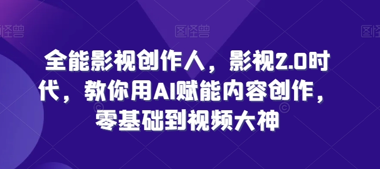 全能影视创作人，影视2.0时代，教你用AI赋能内容创作，​零基础到视频大神跨境课程-外贸教程-精品网课-电商运营课库课堂