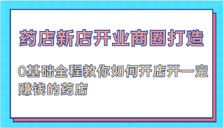药店新店开业商圈打造-0基础全程教你如何开店开一定赚钱的药店跨境课程-外贸教程-精品网课-电商运营课库课堂