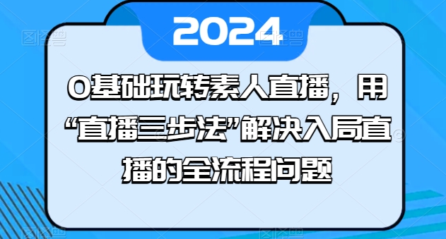 0基础玩转素人直播，用“直播三步法”解决入局直播的全流程问题跨境课程-外贸教程-精品网课-电商运营课库课堂