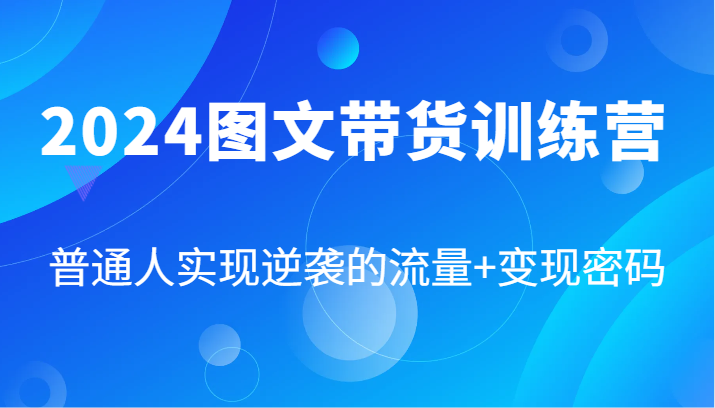 2024图文带货训练营，普通人实现逆袭的流量+变现密码（87节课）跨境课程-外贸教程-精品网课-电商运营课库课堂