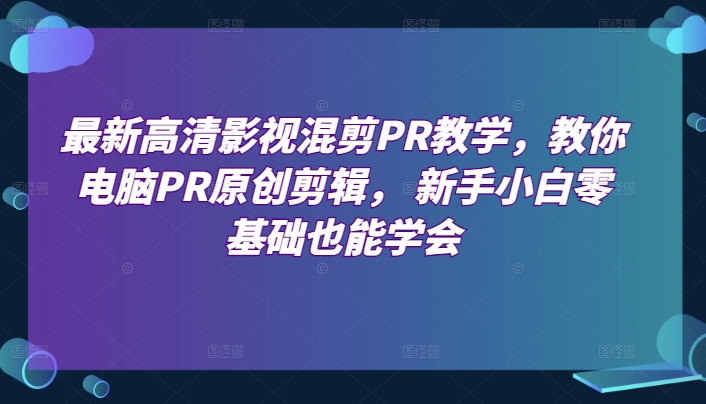最新高清影视混剪PR教学，教你电脑PR原创剪辑， 新手小白零基础也能学会跨境课程-外贸教程-精品网课-电商运营课库课堂