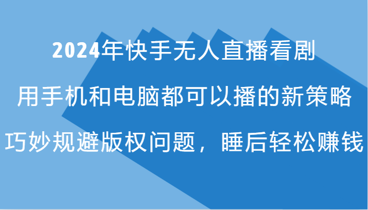 2024年快手无人直播看剧，手机电脑都可播的新策略，巧妙规避版权问题，睡后轻松赚钱跨境课程-外贸教程-精品网课-电商运营课库课堂