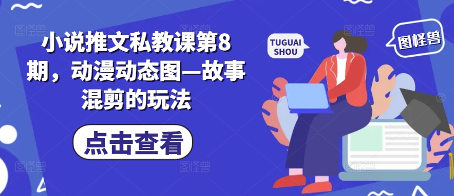 小说推文私教课第8期，动漫动态图—故事混剪的玩法跨境课程-外贸教程-精品网课-电商运营课库课堂