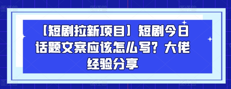 【短剧拉新项目】短剧今日话题文案应该怎么写？大佬经验分享跨境课程-外贸教程-精品网课-电商运营课库课堂