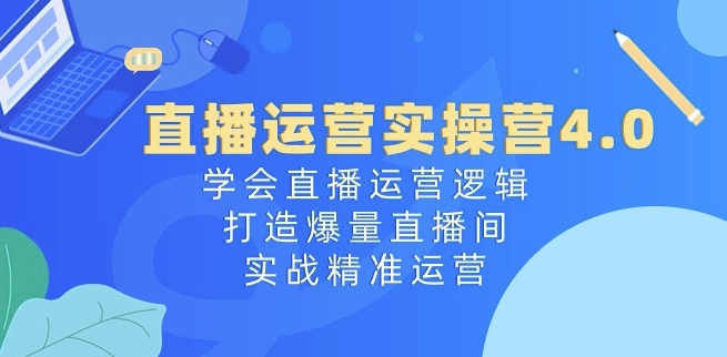 直播运营实操营4.0：学会直播运营逻辑，打造爆量直播间，实战精准运营跨境课程-外贸教程-精品网课-电商运营课库课堂