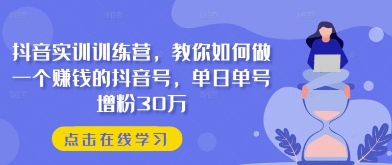 抖音实训训练营，教你如何做一个赚钱的抖音号，单日单号增粉30万跨境课程-外贸教程-精品网课-电商运营课库课堂