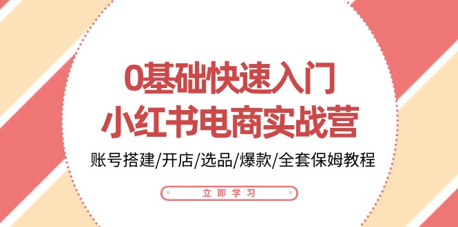 0基础快速入门-小红书电商实战营：账号搭建/开店/选品/爆款/全套保姆教程跨境课程-外贸教程-精品网课-电商运营课库课堂