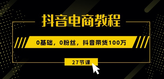 抖音电商教程：0基础，0粉丝，抖音带货100w(27节视频课)跨境课程-外贸教程-精品网课-电商运营课库课堂