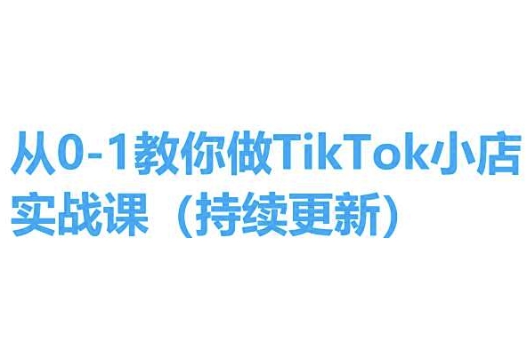 从0-1教你做TikTok小店实操课(持续更新)，手把手教你，简单易学跨境课程-外贸教程-精品网课-电商运营课库课堂