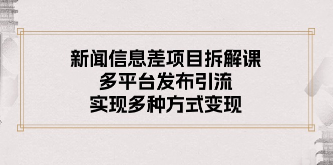 新闻信息差项目拆解课：多平台发布引流，实现多种方式变现跨境课程-外贸教程-精品网课-电商运营课库课堂