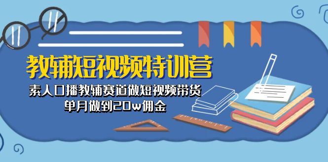 教辅-短视频特训营： 素人口播教辅赛道做短视频带货，单月做到20w佣金跨境课程-外贸教程-精品网课-电商运营课库课堂