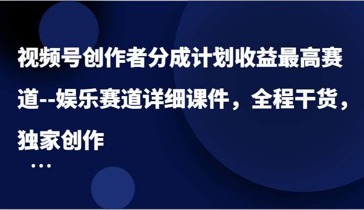 视频号创作者分成计划收益最高赛道–娱乐赛道详细课件，全程干货，独家创作跨境课程-外贸教程-精品网课-电商运营课库课堂