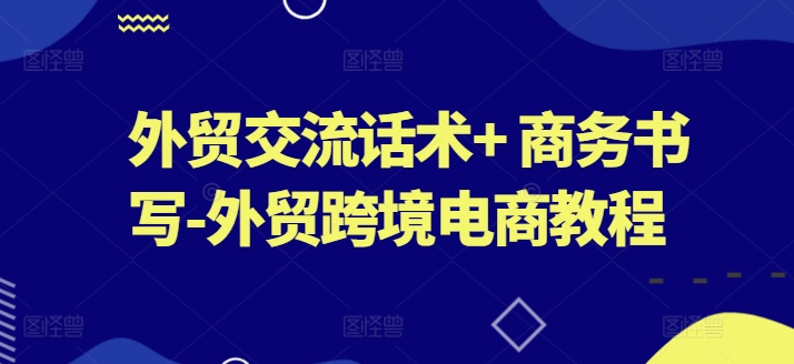 外贸交流话术+ 商务书写-外贸跨境电商教程跨境课程-外贸教程-精品网课-电商运营课库课堂
