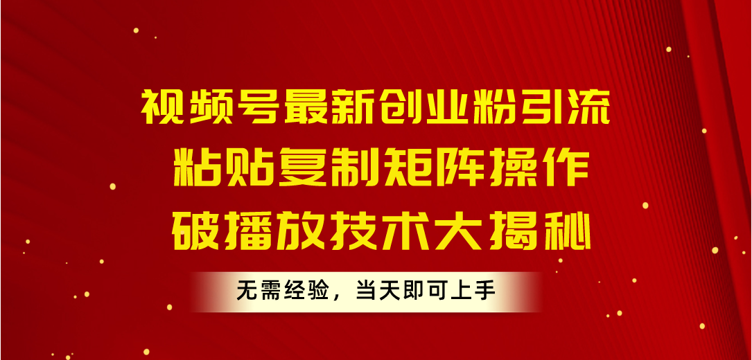 视频号最新创业粉引流，粘贴复制矩阵操作，破播放技术大揭秘，无需经验…跨境课程-外贸教程-精品网课-电商运营课库课堂
