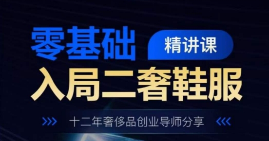 零基础入局二奢鞋服精讲课，十二年奢侈品创业导师分享跨境课程-外贸教程-精品网课-电商运营课库课堂