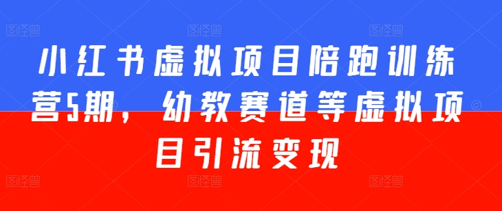 小红书虚拟项目陪跑训练营5期，幼教赛道等虚拟项目引流变现跨境课程-外贸教程-精品网课-电商运营课库课堂