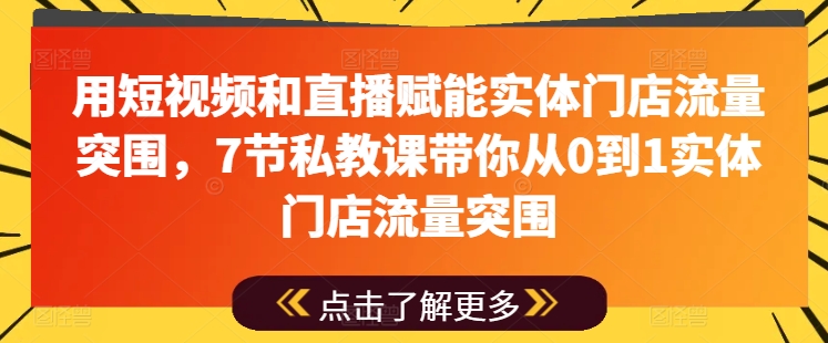 用短视频和直播赋能实体门店流量突围，7节私教课带你从0到1实体门店流量突围跨境课程-外贸教程-精品网课-电商运营课库课堂