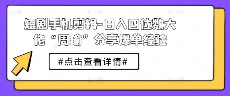 短剧手机剪辑-日入四位数大佬“周瑜”分享爆单经验跨境课程-外贸教程-精品网课-电商运营课库课堂