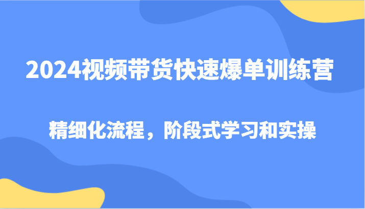 2024视频带货快速爆单训练营，精细化流程，阶段式学习和实操跨境课程-外贸教程-精品网课-电商运营课库课堂